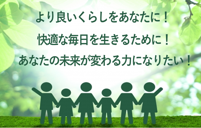 より良いくらしをあなたに、快適な毎日を生きるために、あなたの未来が変わる力になりたい